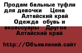 Продам бальные туфли для девочки. › Цена ­ 2 000 - Алтайский край Одежда, обувь и аксессуары » Другое   . Алтайский край